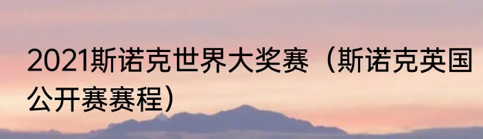 2021斯诺克世界大奖赛（斯诺克英国公开赛赛程）