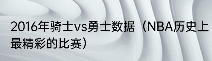 2016年骑士vs勇士数据（NBA历史上最精彩的比赛）
