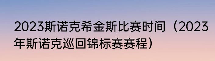 2023斯诺克希金斯比赛时间（2023年斯诺克巡回锦标赛赛程）