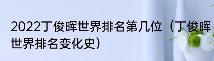 2022丁俊晖世界排名第几位（丁俊晖世界排名变化史）