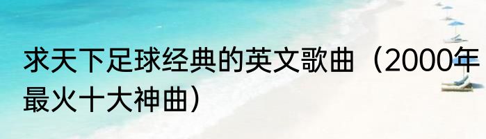 求天下足球经典的英文歌曲（2000年最火十大神曲）