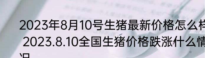 2023年8月10号生猪最新价格怎么样 2023.8.10全国生猪价格跌涨什么情况