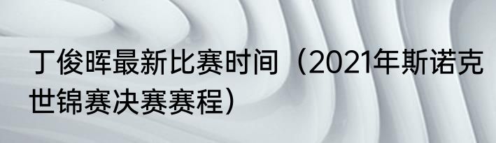 丁俊晖最新比赛时间（2021年斯诺克世锦赛决赛赛程）