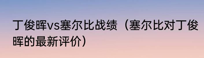 丁俊晖vs塞尔比战绩（塞尔比对丁俊晖的最新评价）