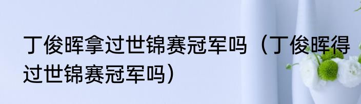 丁俊晖拿过世锦赛冠军吗（丁俊晖得过世锦赛冠军吗）