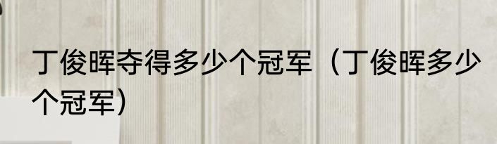 丁俊晖夺得多少个冠军（丁俊晖多少个冠军）