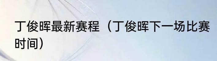 丁俊晖最新赛程（丁俊晖下一场比赛时间）