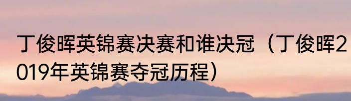 丁俊晖英锦赛决赛和谁决冠（丁俊晖2019年英锦赛夺冠历程）