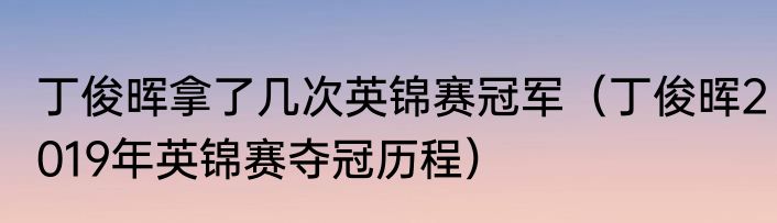 丁俊晖拿了几次英锦赛冠军（丁俊晖2019年英锦赛夺冠历程）
