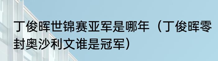 丁俊晖世锦赛亚军是哪年（丁俊晖零封奥沙利文谁是冠军）