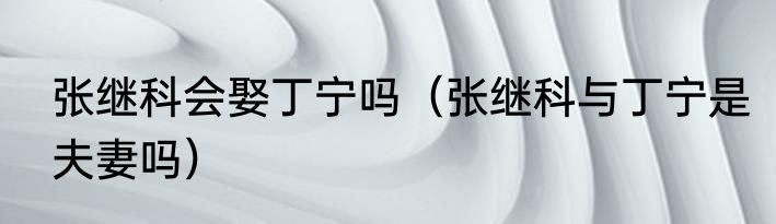 张继科会娶丁宁吗（张继科与丁宁是夫妻吗）