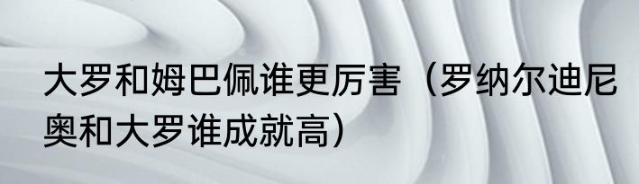 大罗和姆巴佩谁更厉害（罗纳尔迪尼奥和大罗谁成就高）