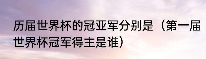历届世界杯的冠亚军分别是（第一届世界杯冠军得主是谁）