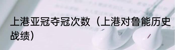 上港亚冠夺冠次数（上港对鲁能历史战绩）