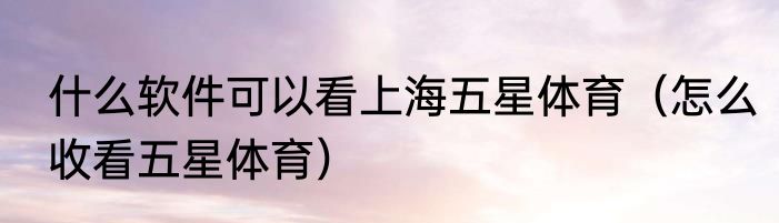 什么软件可以看上海五星体育（怎么收看五星体育）