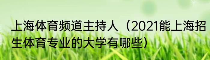 上海体育频道主持人（2021能上海招生体育专业的大学有哪些）
