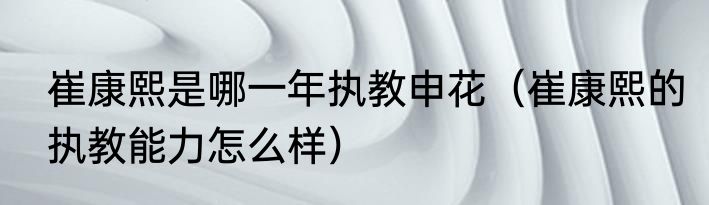 崔康熙是哪一年执教申花（崔康熙的执教能力怎么样）