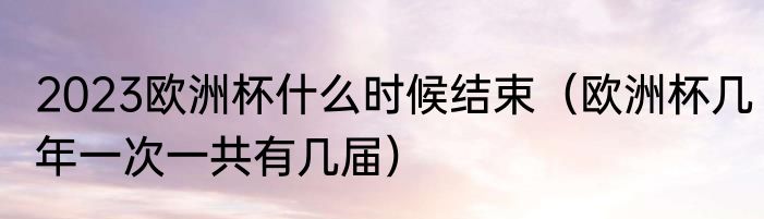 2023欧洲杯什么时候结束（欧洲杯几年一次一共有几届）
