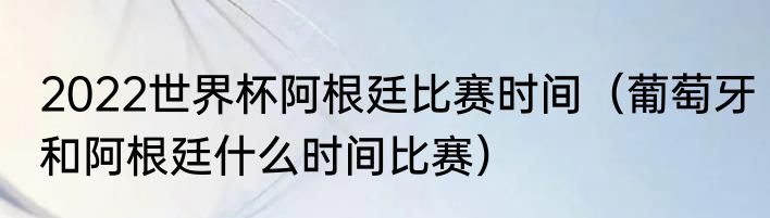 2022世界杯阿根廷比赛时间（葡萄牙和阿根廷什么时间比赛）
