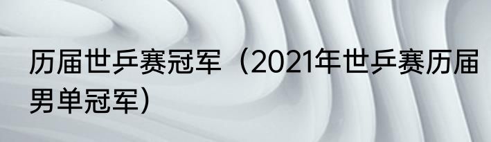 历届世乒赛冠军（2021年世乒赛历届男单冠军）