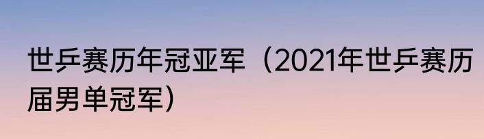 世乒赛历年冠亚军（2021年世乒赛历届男单冠军）