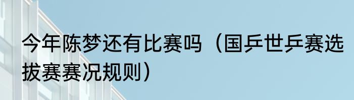 今年陈梦还有比赛吗（国乒世乒赛选拔赛赛况规则）