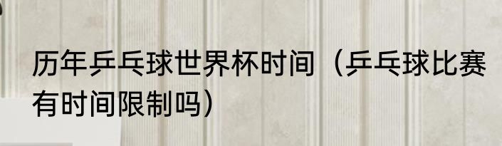 历年乒乓球世界杯时间（乒乓球比赛有时间限制吗）