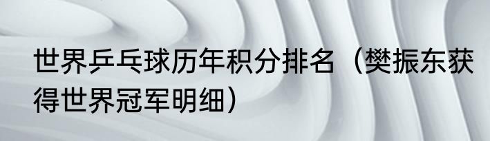 世界乒乓球历年积分排名（樊振东获得世界冠军明细）