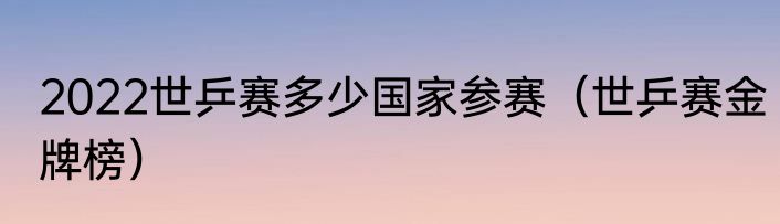 2022世乒赛多少国家参赛（世乒赛金牌榜）