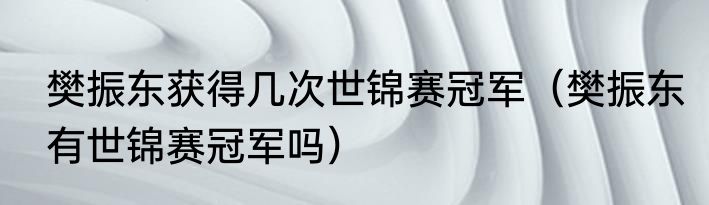 樊振东获得几次世锦赛冠军（樊振东有世锦赛冠军吗）