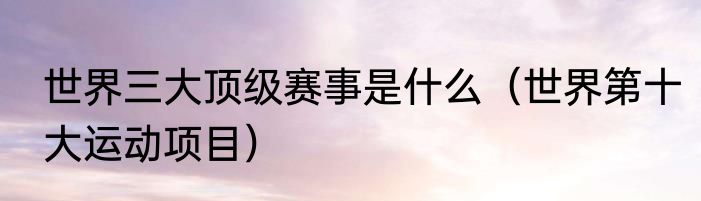 世界三大顶级赛事是什么（世界第十大运动项目）