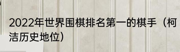 2022年世界围棋排名第一的棋手（柯洁历史地位）