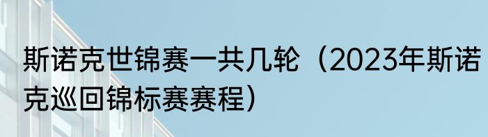 斯诺克世锦赛一共几轮（2023年斯诺克巡回锦标赛赛程）