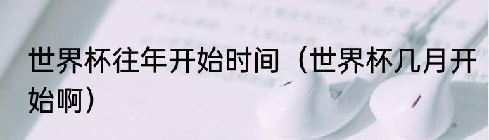 世界杯往年开始时间（世界杯几月开始啊）