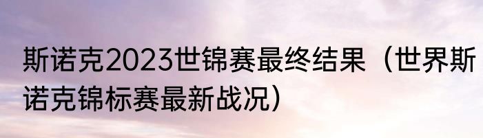 斯诺克2023世锦赛最终结果（世界斯诺克锦标赛最新战况）