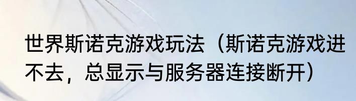 世界斯诺克游戏玩法（斯诺克游戏进不去，总显示与服务器连接断开）