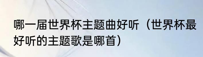 哪一届世界杯主题曲好听（世界杯最好听的主题歌是哪首）