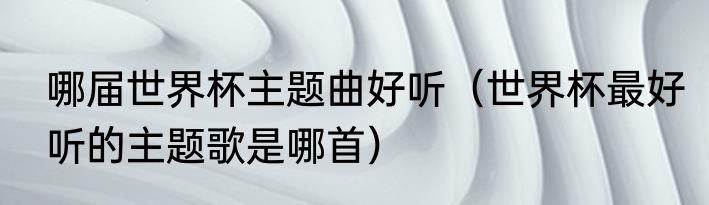 哪届世界杯主题曲好听（世界杯最好听的主题歌是哪首）