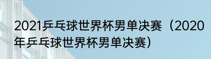 2021乒乓球世界杯男单决赛（2020年乒乓球世界杯男单决赛）