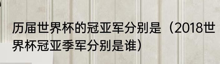历届世界杯的冠亚军分别是（2018世界杯冠亚季军分别是谁）