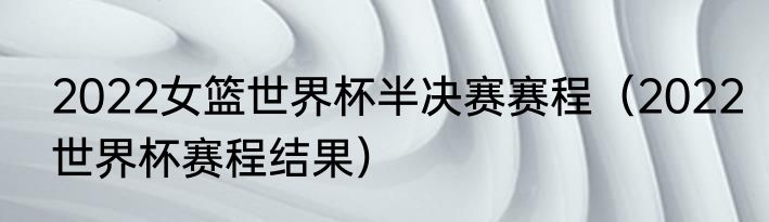 2022女篮世界杯半决赛赛程（2022世界杯赛程结果）