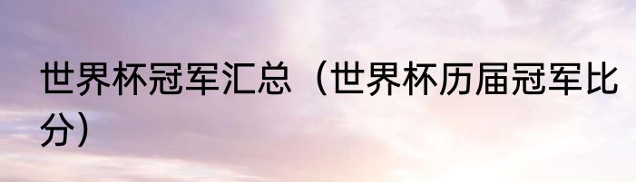 世界杯冠军汇总（世界杯历届冠军比分）