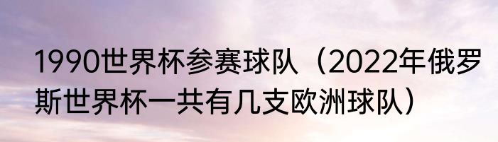 1990世界杯参赛球队（2022年俄罗斯世界杯一共有几支欧洲球队）