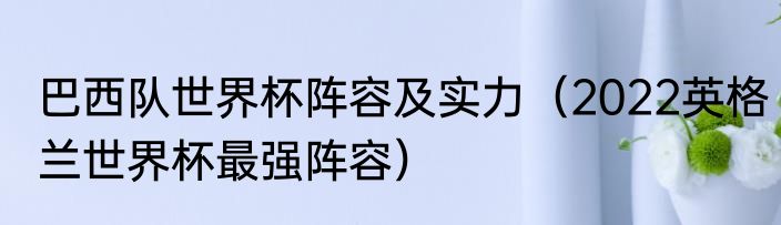 巴西队世界杯阵容及实力（2022英格兰世界杯最强阵容）