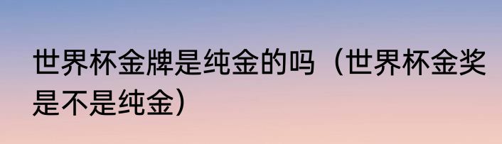 世界杯金牌是纯金的吗（世界杯金奖是不是纯金）