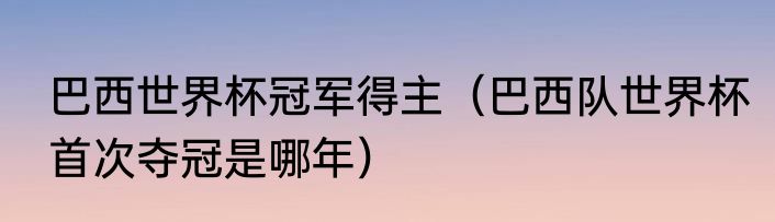 巴西世界杯冠军得主（巴西队世界杯首次夺冠是哪年）