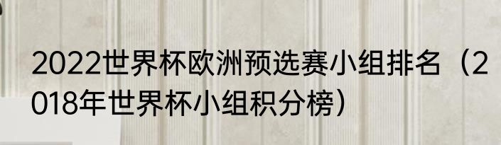 2022世界杯欧洲预选赛小组排名（2018年世界杯小组积分榜）