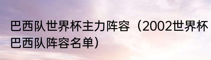 巴西队世界杯主力阵容（2002世界杯巴西队阵容名单）