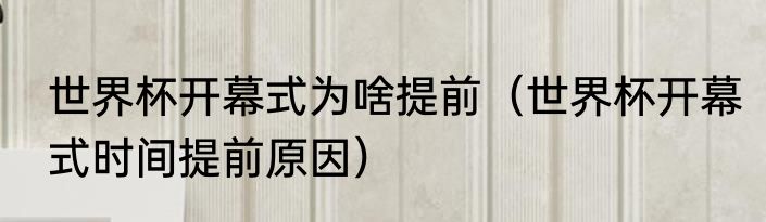 世界杯开幕式为啥提前（世界杯开幕式时间提前原因）