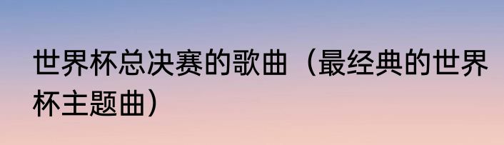 世界杯总决赛的歌曲（最经典的世界杯主题曲）